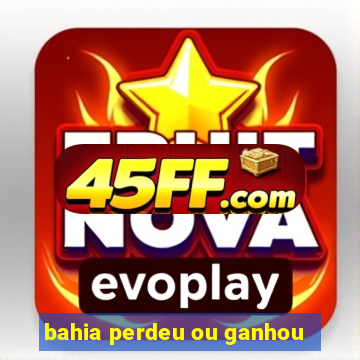 bahia perdeu ou ganhou